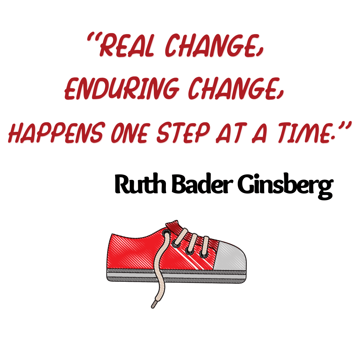 "Real Change, Enduring Change, Happens One Step At A Time." Ruth Bader Ginsberg